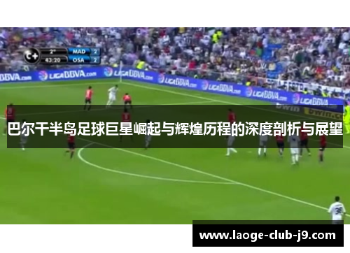 巴尔干半岛足球巨星崛起与辉煌历程的深度剖析与展望