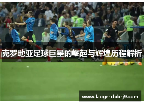 克罗地亚足球巨星的崛起与辉煌历程解析