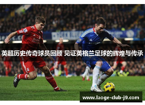 英超历史传奇球员回顾 见证英格兰足球的辉煌与传承
