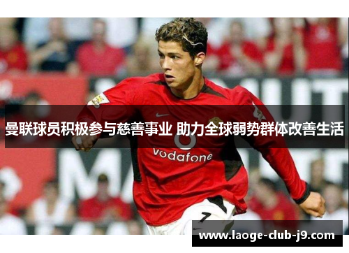 曼联球员积极参与慈善事业 助力全球弱势群体改善生活