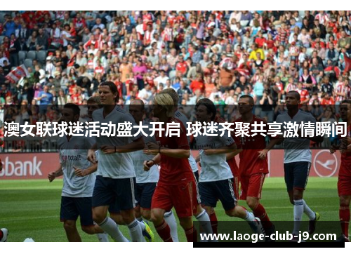澳女联球迷活动盛大开启 球迷齐聚共享激情瞬间