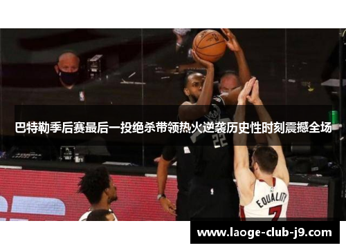 巴特勒季后赛最后一投绝杀带领热火逆袭历史性时刻震撼全场