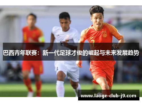 巴西青年联赛：新一代足球才俊的崛起与未来发展趋势