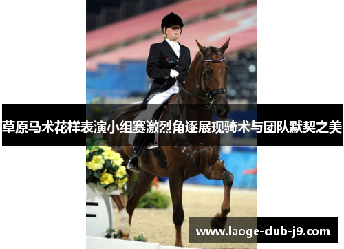 草原马术花样表演小组赛激烈角逐展现骑术与团队默契之美
