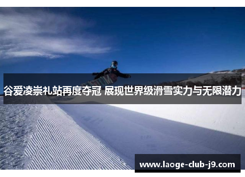 谷爱凌崇礼站再度夺冠 展现世界级滑雪实力与无限潜力