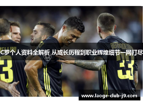 C罗个人资料全解析 从成长历程到职业辉煌细节一网打尽
