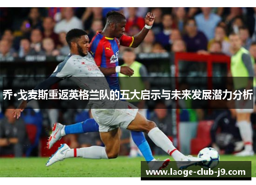 乔·戈麦斯重返英格兰队的五大启示与未来发展潜力分析