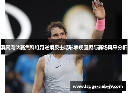 澳网淘汰赛焦科维奇逆境反击精彩表现回顾与赛场风采分析