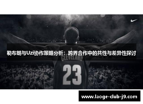 勒布朗与Uzi协作策略分析：跨界合作中的共性与差异性探讨