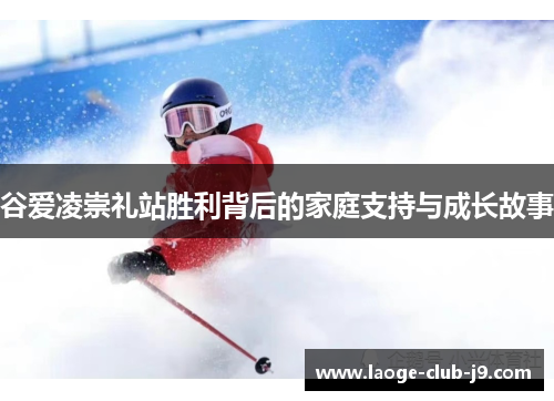 谷爱凌崇礼站胜利背后的家庭支持与成长故事
