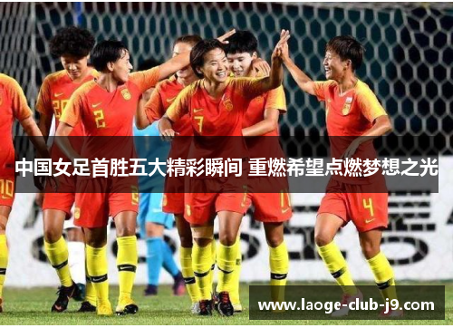 中国女足首胜五大精彩瞬间 重燃希望点燃梦想之光