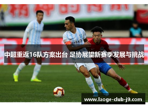中超重返16队方案出台 足协展望新赛季发展与挑战