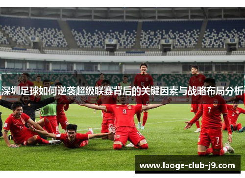 深圳足球如何逆袭超级联赛背后的关键因素与战略布局分析