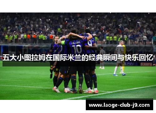 五大小图拉姆在国际米兰的经典瞬间与快乐回忆