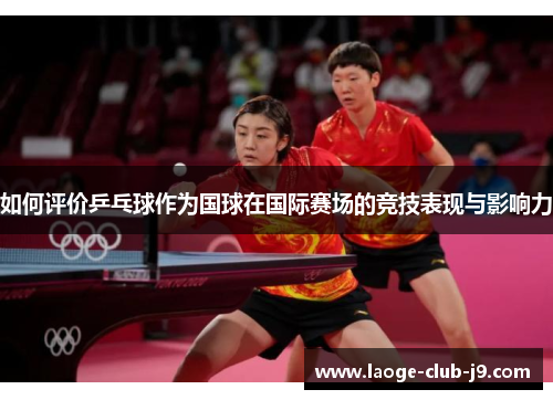 如何评价乒乓球作为国球在国际赛场的竞技表现与影响力