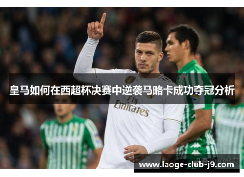 皇马如何在西超杯决赛中逆袭马略卡成功夺冠分析