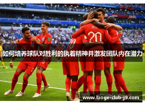 如何培养球队对胜利的执着精神并激发团队内在潜力