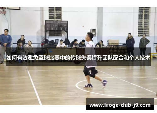 如何有效避免篮球比赛中的传球失误提升团队配合和个人技术