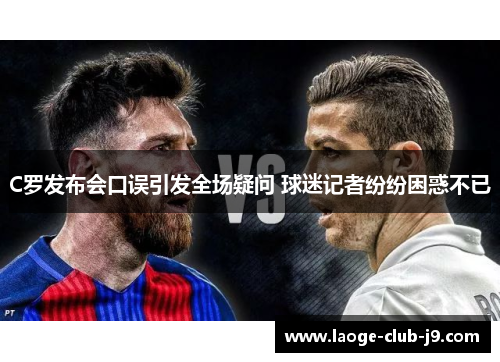C罗发布会口误引发全场疑问 球迷记者纷纷困惑不已