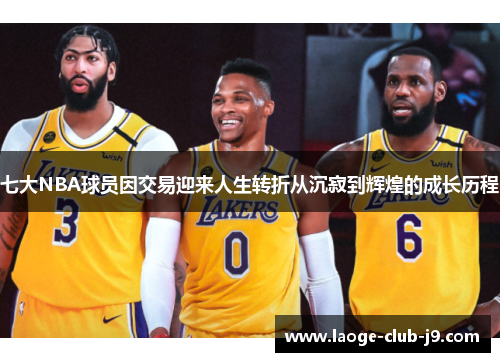 七大NBA球员因交易迎来人生转折从沉寂到辉煌的成长历程