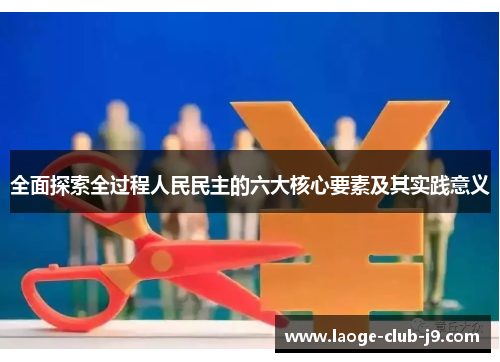 全面探索全过程人民民主的六大核心要素及其实践意义