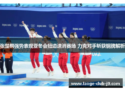 张楚桐强势表现亚冬会短道速滑赛场 力克对手斩获铜牌解析