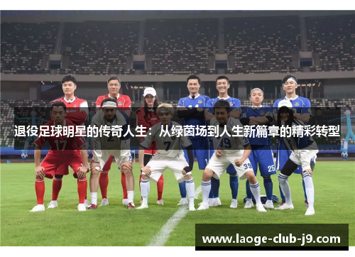 退役足球明星的传奇人生：从绿茵场到人生新篇章的精彩转型