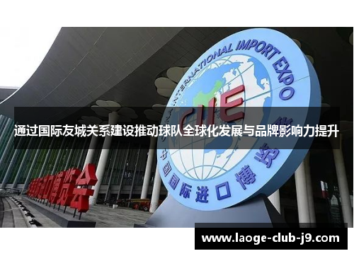 通过国际友城关系建设推动球队全球化发展与品牌影响力提升