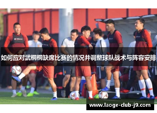 如何应对武桐桐缺席比赛的情况并调整球队战术与阵容安排
