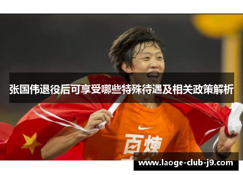 张国伟退役后可享受哪些特殊待遇及相关政策解析