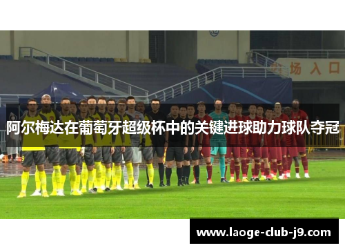 阿尔梅达在葡萄牙超级杯中的关键进球助力球队夺冠