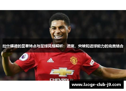 拉什福德的显著特点与足球风格解析：速度、突破和进球能力的完美结合