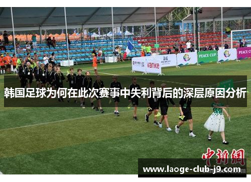 韩国足球为何在此次赛事中失利背后的深层原因分析