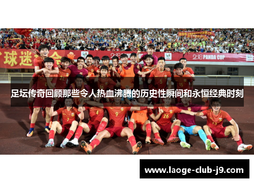 足坛传奇回顾那些令人热血沸腾的历史性瞬间和永恒经典时刻 足坛传奇回顾那些令人热血沸腾的历史性瞬间和永恒经典时刻