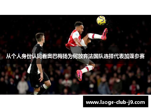 从个人身份认同看奥巴梅扬为何放弃法国队选择代表加蓬参赛