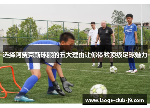 选择阿贾克斯球服的五大理由让你体验顶级足球魅力 选择阿贾克斯球服的五大理由让你体验顶级足球魅力