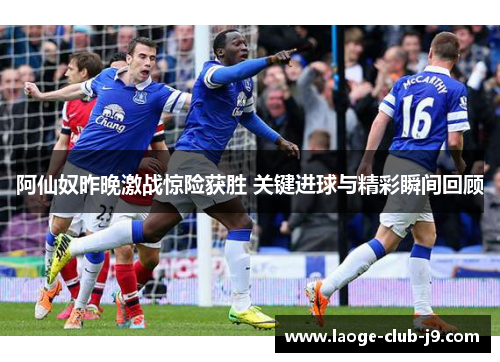 阿仙奴昨晚激战惊险获胜 关键进球与精彩瞬间回顾