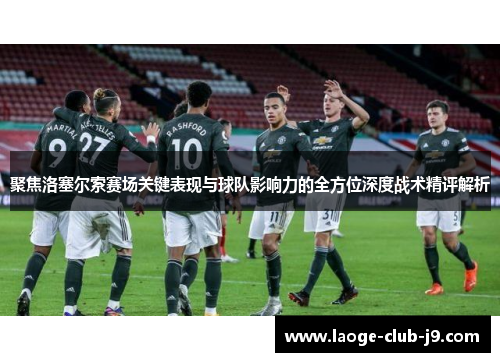 聚焦洛塞尔索赛场关键表现与球队影响力的全方位深度战术精评解析