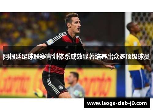 阿根廷足球联赛青训体系成效显著培养出众多顶级球员 阿根廷足球联赛青训体系成效显著培养出众多顶级球员