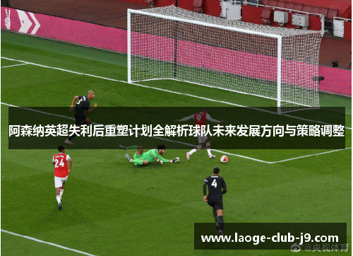阿森纳英超失利后重塑计划全解析球队未来发展方向与策略调整 阿森纳英超失利后重塑计划全解析球队未来发展方向与策略调整