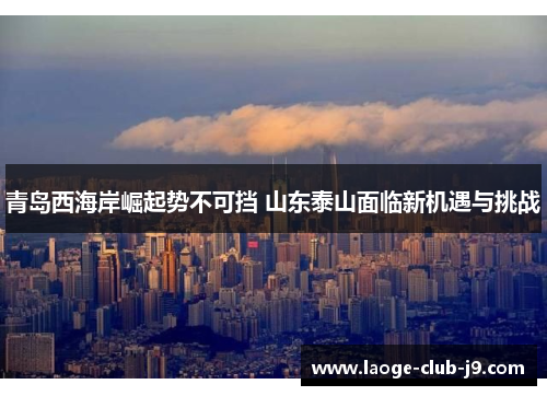 青岛西海岸崛起势不可挡 山东泰山面临新机遇与挑战
