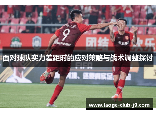 面对球队实力差距时的应对策略与战术调整探讨