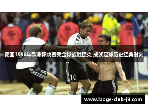 德国1996年欧洲杯决赛凭金球战胜捷克 成就足球历史经典时刻
