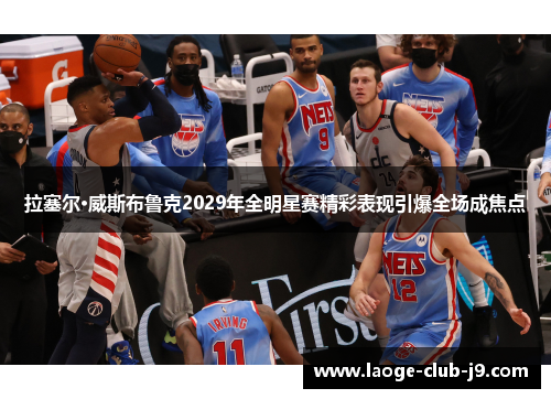 拉塞尔·威斯布鲁克2029年全明星赛精彩表现引爆全场成焦点