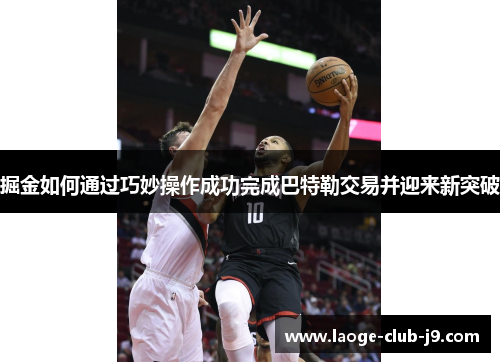 掘金如何通过巧妙操作成功完成巴特勒交易并迎来新突破 掘金如何通过巧妙操作成功完成巴特勒交易并迎来新突破