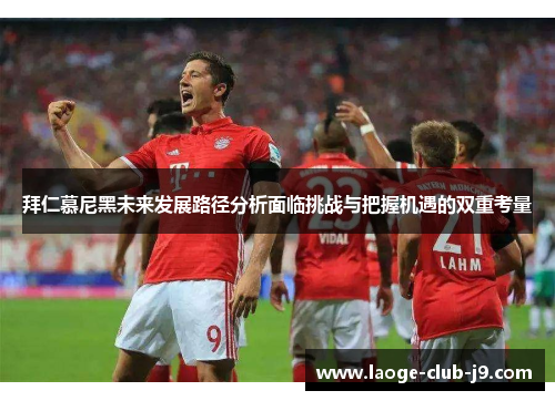 拜仁慕尼黑未来发展路径分析面临挑战与把握机遇的双重考量