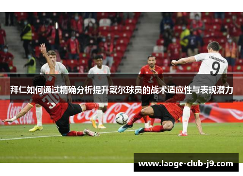 拜仁如何通过精确分析提升戴尔球员的战术适应性与表现潜力