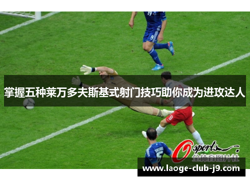掌握五种莱万多夫斯基式射门技巧助你成为进攻达人