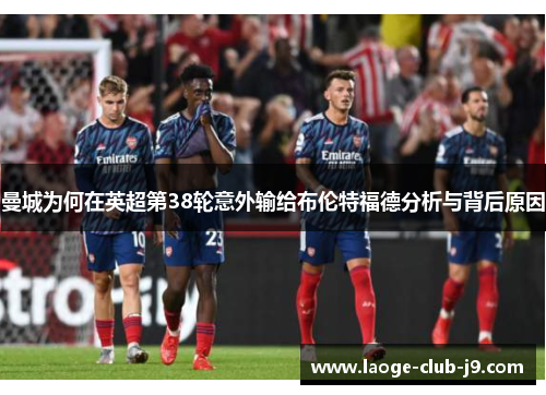 曼城为何在英超第38轮意外输给布伦特福德分析与背后原因