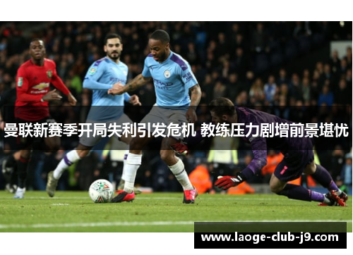 曼联新赛季开局失利引发危机 教练压力剧增前景堪忧